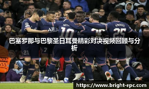 巴塞罗那与巴黎圣日耳曼精彩对决视频回顾与分析