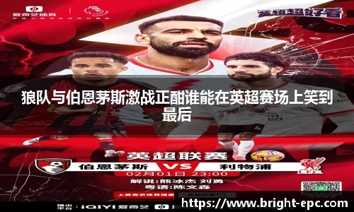 狼队与伯恩茅斯激战正酣谁能在英超赛场上笑到最后